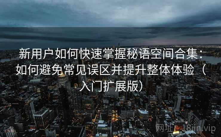 新用户如何快速掌握秘语空间合集:如何避免常见误区并提升整体体验(入门扩展版) 新用户如何快速掌握秘语空间合集:如何避免常见误区并提升整体体验(入门扩展版)