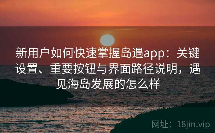 新用户如何快速掌握岛遇app：关键设置、重要按钮与界面路径说明，遇见海岛发展的怎么样