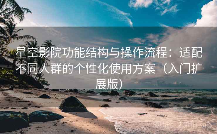 星空影院功能结构与操作流程：适配不同人群的个性化使用方案（入门扩展版）