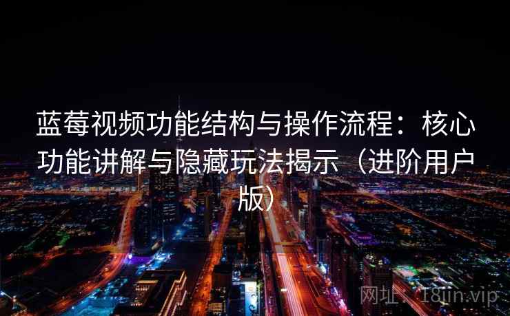蓝莓视频功能结构与操作流程：核心功能讲解与隐藏玩法揭示（进阶用户版）