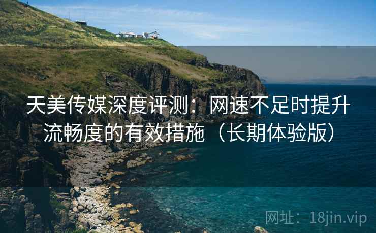 天美传媒深度评测：网速不足时提升流畅度的有效措施（长期体验版）