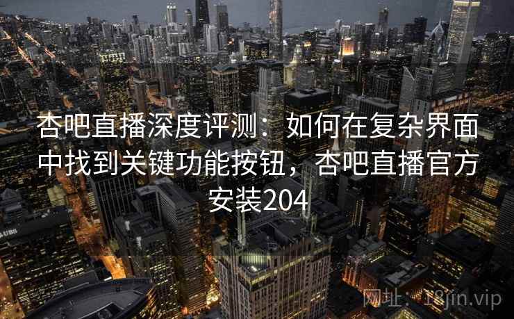 杏吧直播深度评测：如何在复杂界面中找到关键功能按钮，杏吧直播官方安装204