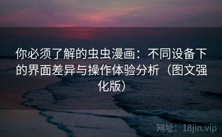 你必须了解的虫虫漫画：不同设备下的界面差异与操作体验分析（图文强化版）