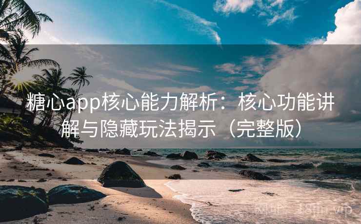 糖心app核心能力解析：核心功能讲解与隐藏玩法揭示（完整版）