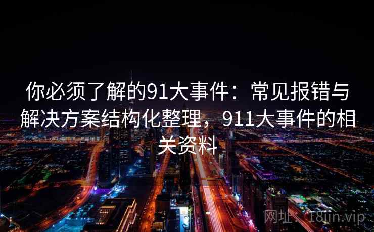 你必须了解的91大事件：常见报错与解决方案结构化整理，911大事件的相关资料