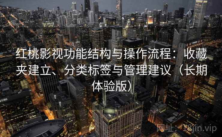 红桃影视功能结构与操作流程：收藏夹建立、分类标签与管理建议（长期体验版）