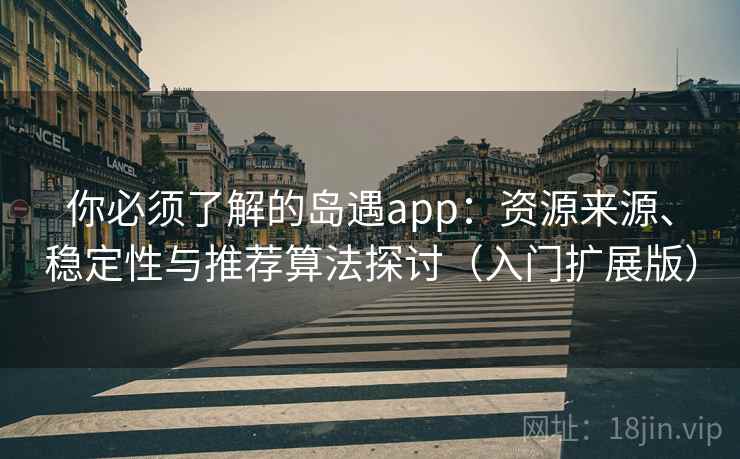 你必须了解的岛遇app：资源来源、稳定性与推荐算法探讨（入门扩展版）