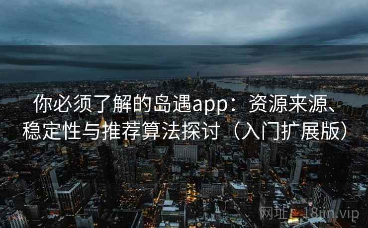 你必须了解的岛遇app：资源来源、稳定性与推荐算法探讨（入门扩展版）