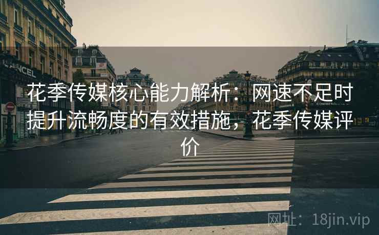 花季传媒核心能力解析：网速不足时提升流畅度的有效措施，花季传媒评价