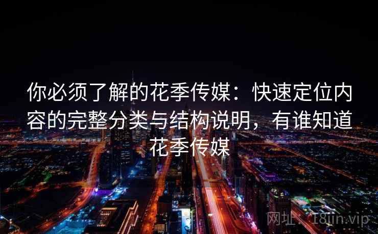 你必须了解的花季传媒：快速定位内容的完整分类与结构说明，有谁知道花季传媒