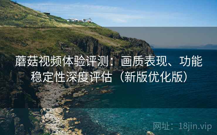 蘑菇视频体验评测：画质表现、功能稳定性深度评估（新版优化版）
