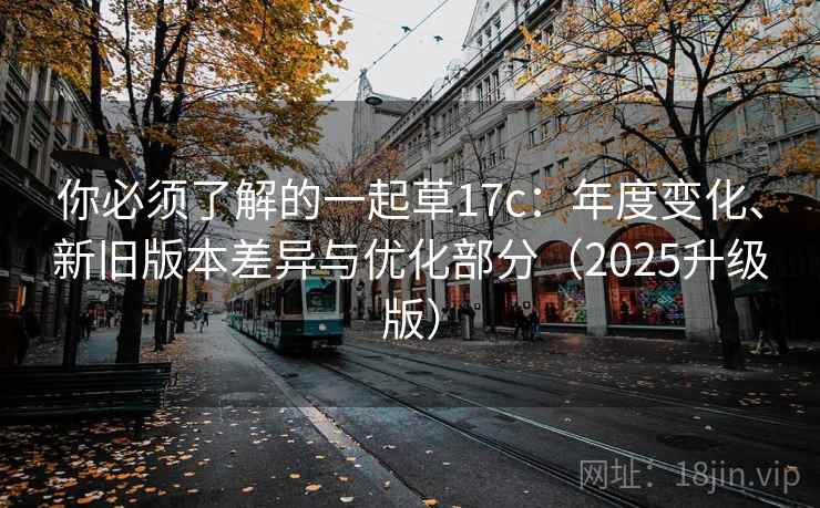 你必须了解的一起草17c：年度变化、新旧版本差异与优化部分（2025升级版）