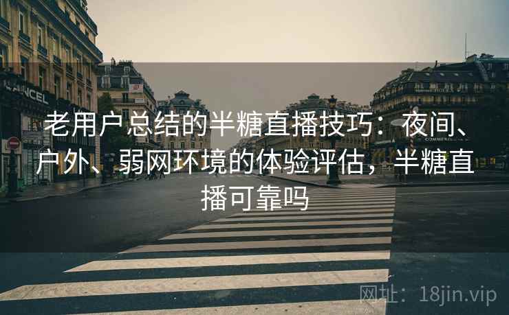 老用户总结的半糖直播技巧：夜间、户外、弱网环境的体验评估，半糖直播可靠吗