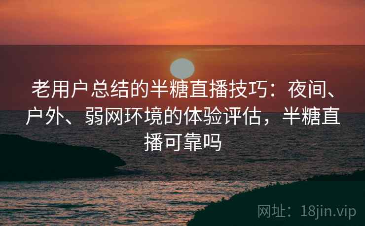 老用户总结的半糖直播技巧：夜间、户外、弱网环境的体验评估，半糖直播可靠吗