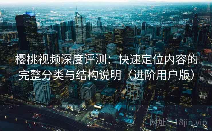 樱桃视频深度评测：快速定位内容的完整分类与结构说明（进阶用户版）