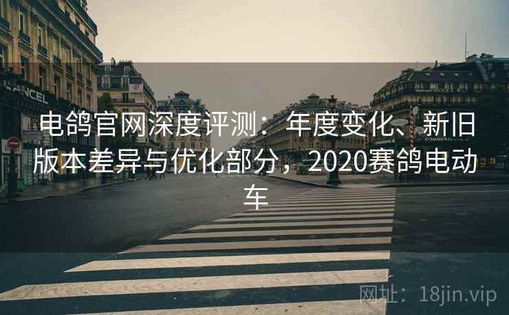 电鸽官网深度评测：年度变化、新旧版本差异与优化部分，2020赛鸽电动车