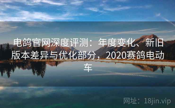 电鸽官网深度评测：年度变化、新旧版本差异与优化部分，2020赛鸽电动车
