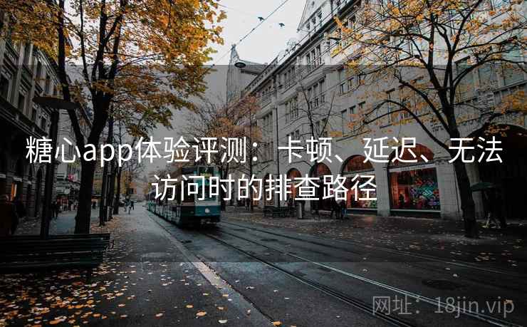 糖心app体验评测：卡顿、延迟、无法访问时的排查路径