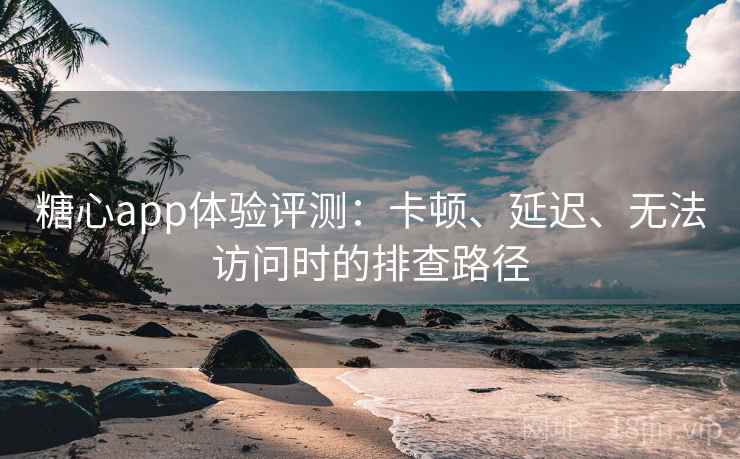 糖心app体验评测：卡顿、延迟、无法访问时的排查路径