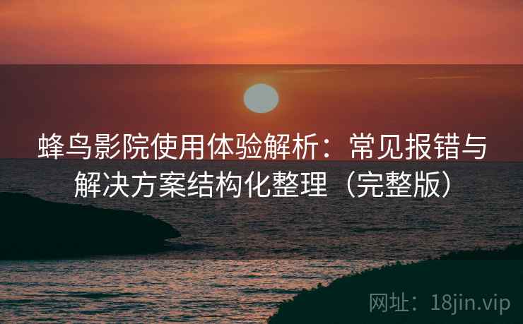 蜂鸟影院使用体验解析：常见报错与解决方案结构化整理（完整版）