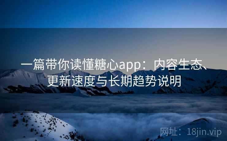 一篇带你读懂糖心app：内容生态、更新速度与长期趋势说明