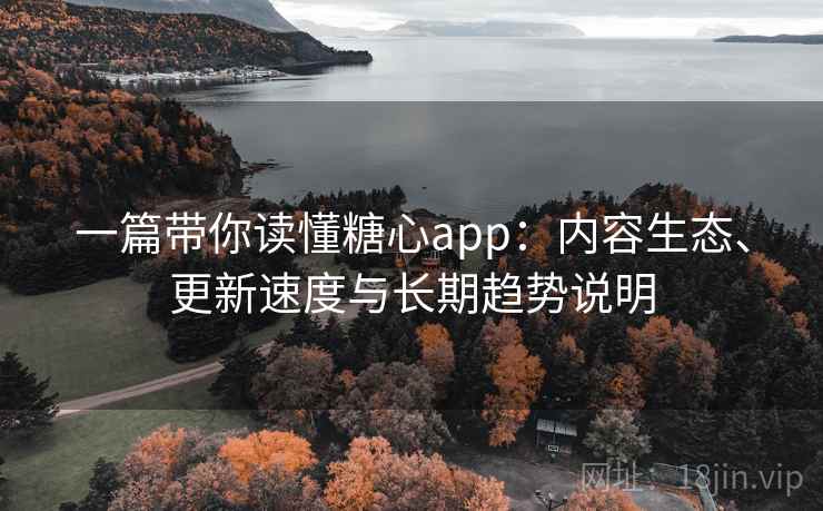 一篇带你读懂糖心app：内容生态、更新速度与长期趋势说明