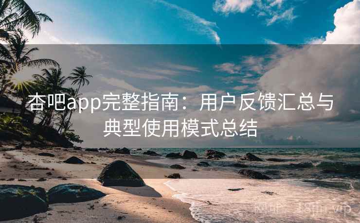 杏吧app完整指南：用户反馈汇总与典型使用模式总结