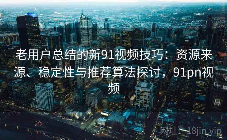老用户总结的新91视频技巧：资源来源、稳定性与推荐算法探讨，91pn视频