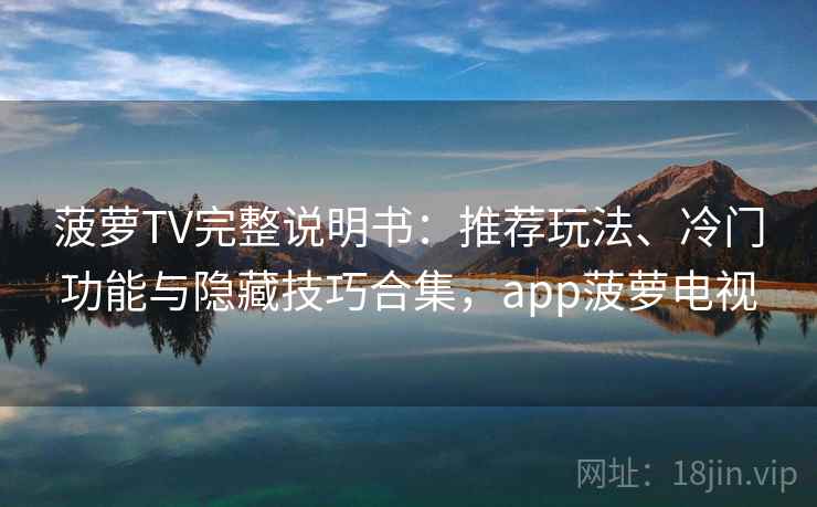 菠萝TV完整说明书：推荐玩法、冷门功能与隐藏技巧合集，app菠萝电视