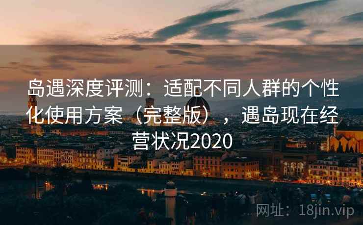 岛遇深度评测：适配不同人群的个性化使用方案（完整版），遇岛现在经营状况2020