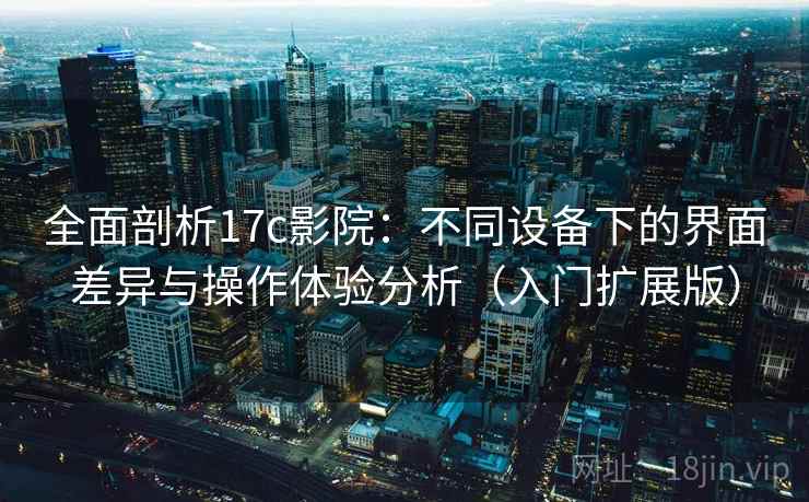 全面剖析17c影院:不同设备下的界面差异与操作体验分析(入门扩展版) 全面剖析17c影院:不同设备下的界面差异与操作体验分析(入门扩展版)