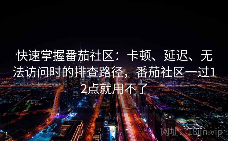 快速掌握番茄社区:卡顿、延迟、无法访问时的排查路径,番茄社区一过12点就用不了 快速掌握番茄社区:卡顿、延迟、无法访问时的排查路径,番茄社区一过12点就用不了