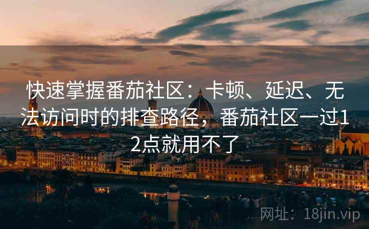快速掌握番茄社区:卡顿、延迟、无法访问时的排查路径,番茄社区一过12点就用不了 快速掌握番茄社区:卡顿、延迟、无法访问时的排查路径,番茄社区一过12点就用不了