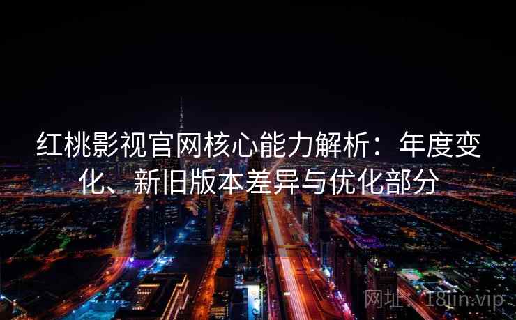 红桃影视官网核心能力解析：年度变化、新旧版本差异与优化部分