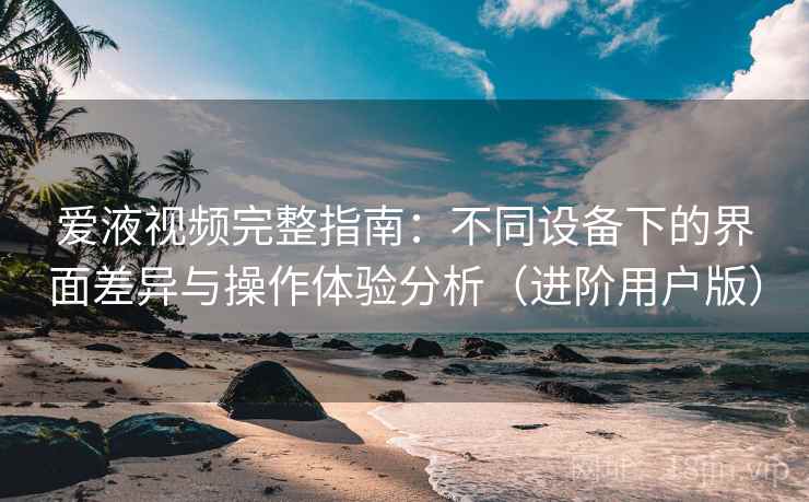 爱液视频完整指南：不同设备下的界面差异与操作体验分析（进阶用户版）