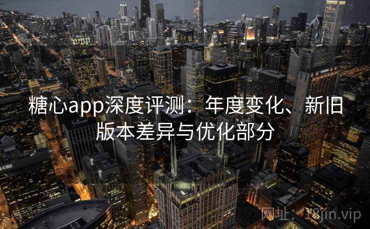 糖心app深度评测:年度变化、新旧版本差异与优化部分 糖心app深度评测:年度变化、新旧版本差异与优化部分
