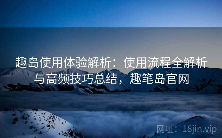趣岛使用体验解析:使用流程全解析与高频技巧总结,趣笔岛官网 趣岛使用体验解析:使用流程全解析与高频技巧总结,趣笔岛官网