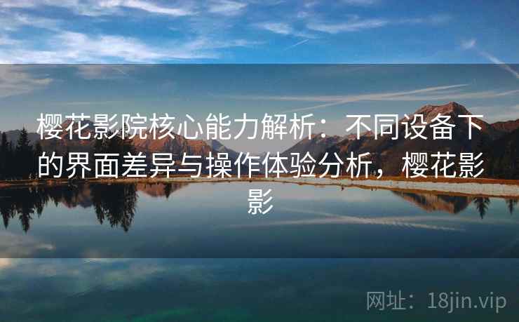 樱花影院核心能力解析：不同设备下的界面差异与操作体验分析，樱花影影