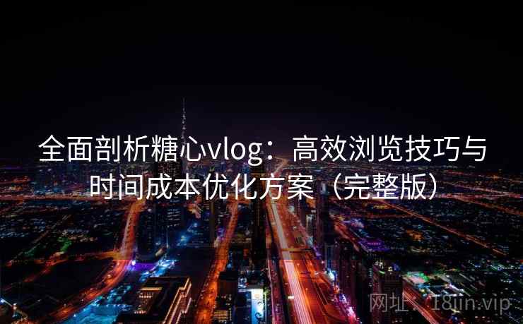 全面剖析糖心vlog：高效浏览技巧与时间成本优化方案（完整版）