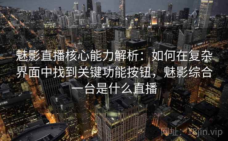 魅影直播核心能力解析：如何在复杂界面中找到关键功能按钮，魅影综合一台是什么直播