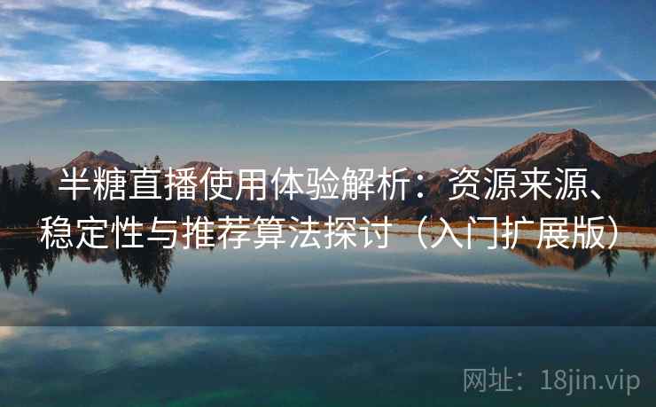 半糖直播使用体验解析：资源来源、稳定性与推荐算法探讨（入门扩展版）