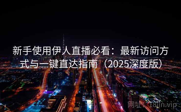 新手使用伊人直播必看:最新访问方式与一键直达指南(2025深度版) 新手使用伊人直播必看:最新访问方式与一键直达指南(2025深度版)
