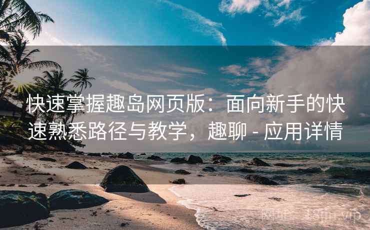 快速掌握趣岛网页版：面向新手的快速熟悉路径与教学，趣聊 - 应用详情