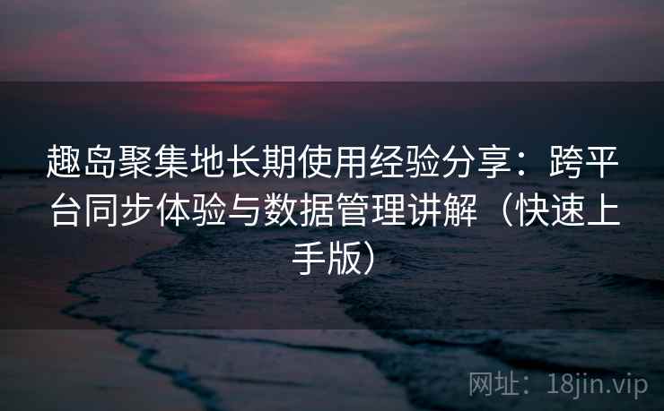 趣岛聚集地长期使用经验分享：跨平台同步体验与数据管理讲解（快速上手版）