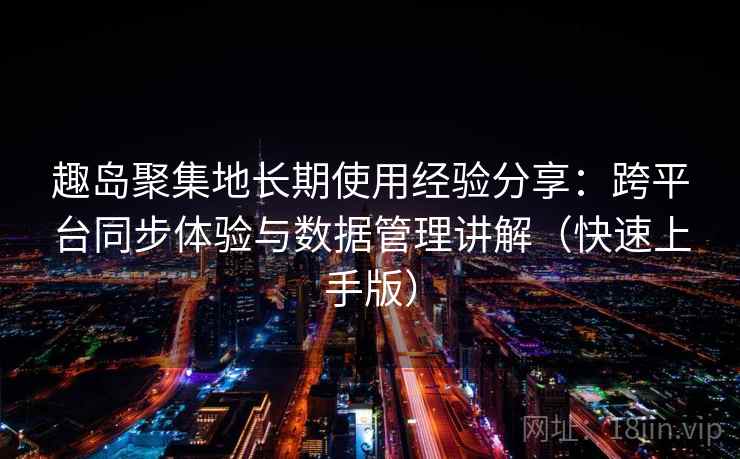 趣岛聚集地长期使用经验分享：跨平台同步体验与数据管理讲解（快速上手版）