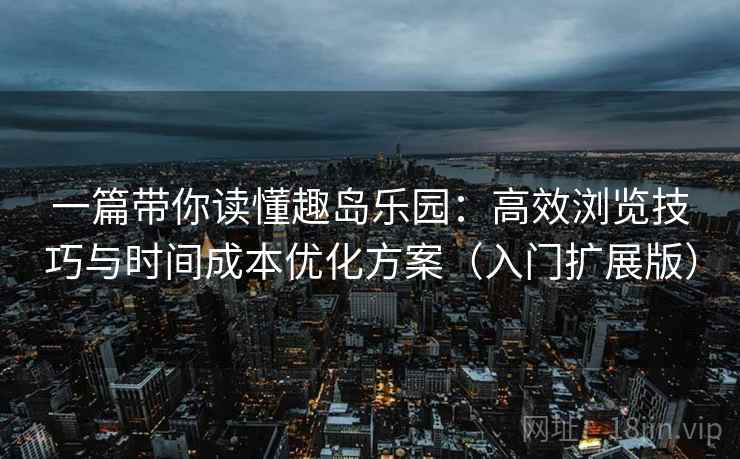 一篇带你读懂趣岛乐园:高效浏览技巧与时间成本优化方案(入门扩展版) 一篇带你读懂趣岛乐园:高效浏览技巧与时间成本优化方案(入门扩展版)