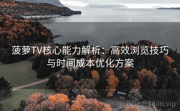 菠萝TV核心能力解析：高效浏览技巧与时间成本优化方案