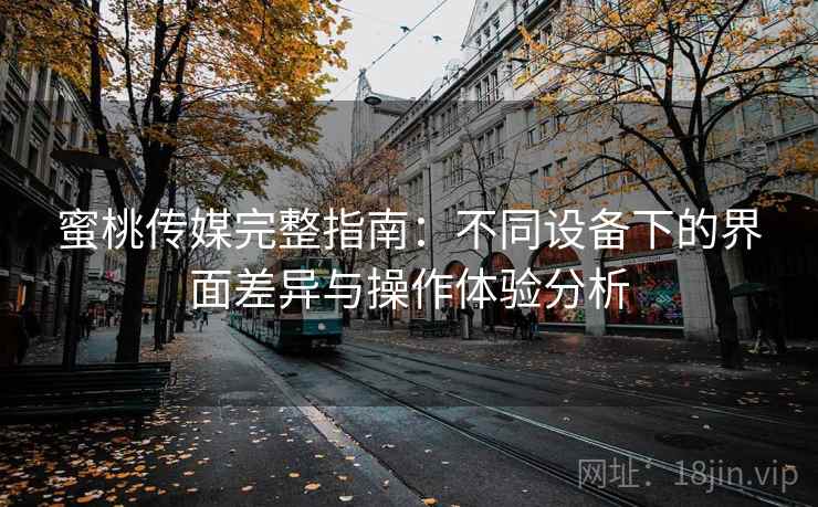 蜜桃传媒完整指南：不同设备下的界面差异与操作体验分析