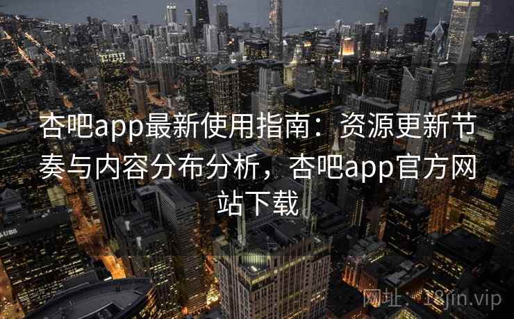 杏吧app最新使用指南：资源更新节奏与内容分布分析，杏吧app官方网站下载