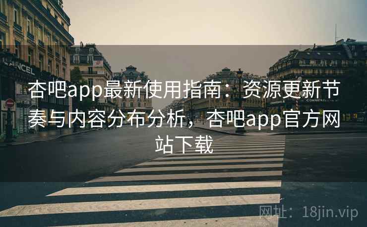 杏吧app最新使用指南：资源更新节奏与内容分布分析，杏吧app官方网站下载